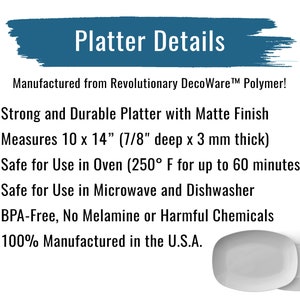 May include: A white rectangular platter with a matte finish. The platter measures 10 inches by 14 inches and is 7/8 inch deep. It is made from a revolutionary polymer and is safe for use in the oven, microwave, and dishwasher. The platter is BPA-free, contains no melamine, and is 100% manufactured in the U.S.A.