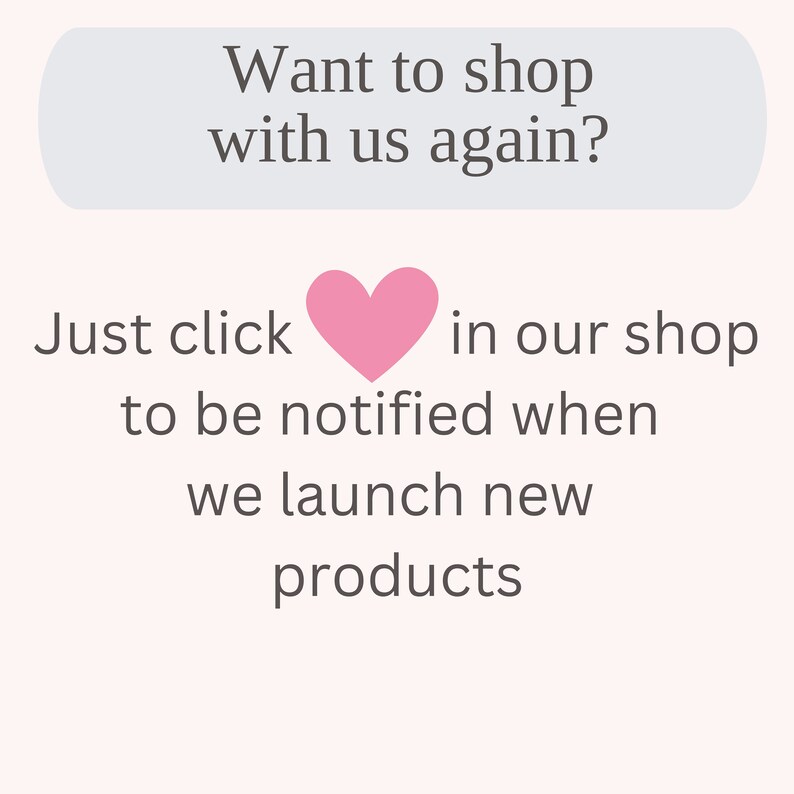 May include: A pink heart icon with the text "Want to shop with us again? Just click  in our shop to be notified when we launch new products."
