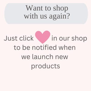 May include: A light pink background with text that reads "Want to shop with us again?" and "Just click in our shop to be notified when we launch new products." A pink heart is between "click" and "in".