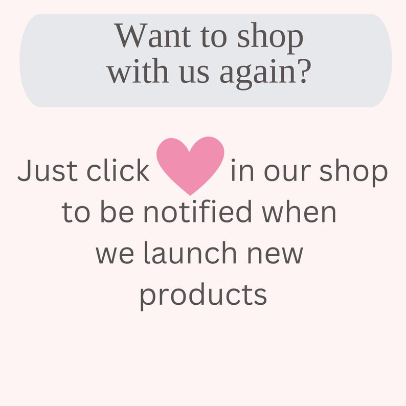 May include: A light pink background with text that reads "Want to shop with us again?" and "Just click in our shop to be notified when we launch new products." A pink heart is between "click" and "in".