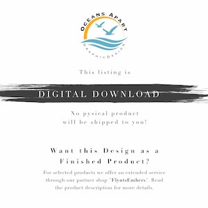 May include: A digital download graphic with the text "OCEANS APART GRAPHIC DESIGN" in a circle with two birds flying over a blue wave. The text "This listing is DIGITAL DOWNLOAD" is in a black rectangle with a white outline. The text "No physical product will be shipped to you!" is below the rectangle. The text "Want this Design as a Finished Product?" is in a black rectangle with a white outline. The text "For selected products we offer an extended service through our partner shop "FlyntsEmbers". Read the product description for more details." is below the rectangle.