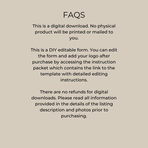 May include: FAQs about a digital download of an editable form. The text explains that the form is a digital download, that no physical product will be printed or mailed, and that the form can be edited by adding a logo after purchase. The text also explains that there are no refunds for digital downloads and that buyers should read all information provided in the listing description and photos before purchasing.