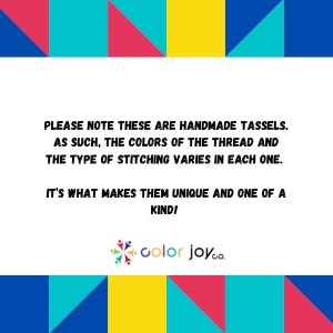 May include: A colorful graphic with a message about handmade tassels. The text reads: "PLEASE NOTE THESE ARE HANDMADE TASSELS. AS SUCH, THE COLORS OF THE THREAD AND THE TYPE OF STITCHING VARIES IN EACH ONE. IT'S WHAT MAKES THEM UNIQUE AND ONE OF A KIND!" The graphic also includes the text "color joy.co."
