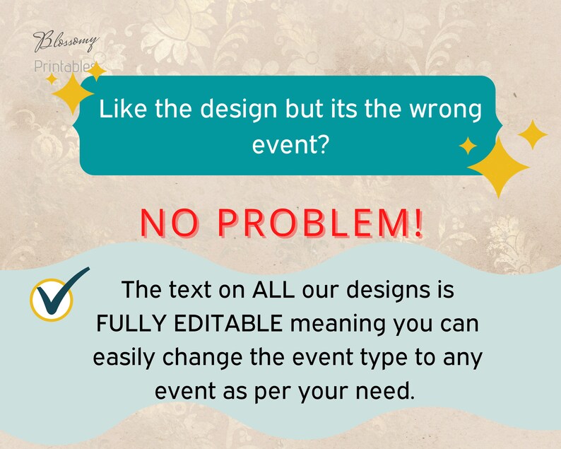 May include: A teal blue box with the text "Like the design but its the wrong event? NO PROBLEM!" The text on ALL our designs is FULLY EDITABLE meaning you can easily change the event type to any event as per your need.