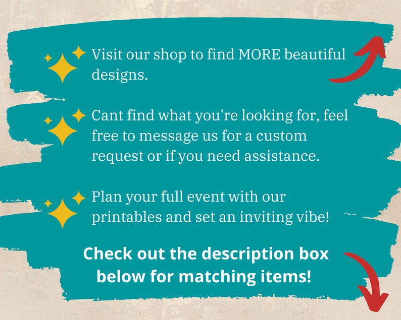 May include: Teal background with white text and yellow stars. The text reads: "Visit our shop to find MORE beautiful designs. Can't find what you're looking for, feel free to message us for a custom request or if you need assistance. Plan your full event with our printables and set an inviting vibe! Check out the description box below for matching items!"