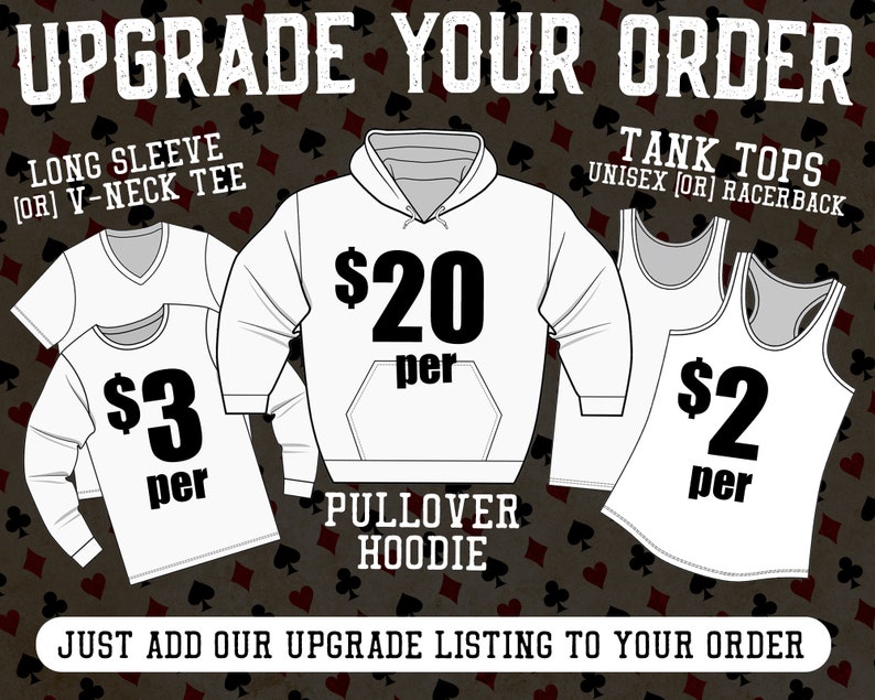 May include: Upgrade your order with a long sleeve or V-neck tee for $3, a pullover hoodie for $20, or a tank top for $2.  Just add our upgrade listing to your order.