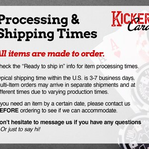 May include: Text on a white background that reads "Processing & Shipping Times".  The text "All items are made to order." is in red.  The text "Check the "Ready to ship in" info for item processing times." is in black.  The text "Typical shipping time within the U.S. is 3-7 business days." is in black.  The text "Multi-Item orders may arrive in separate shipments and at different times due to varying production times." is in black.  The text "If you need an item by a certain date, please contact us BEFORE ordering to see if we can accommodate." is in black.  The text "Don't hesitate to message us if you have any questions - Or just to say hi!" is in black.  The image also includes a logo that reads "KICKER Card" in red and black.  The logo is surrounded by playing cards and poker chips.