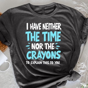 I Don't Have The Time Or The Crayons T-Shirt, Funny Sarcasm Quote Tee, Humorous Graphic, Sarcastic Short Sleeve, Gift for Her, Witty Humor