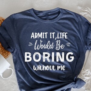 Admit It Life Would Be Boring Shirt, Funny Birthday Shirt, Sarcastic Shirt, Sarcasm Shirt, Funny Tshirt, Birthday Gift, Funny Saying Shirt,