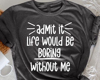 Admit It Life Would Be Boring Without Me T-Shirt, , Sarcastic Birthday Shirt, Humor Shirt, Funny Saying Shirt,  Funny Womens, Sarcastic Gift