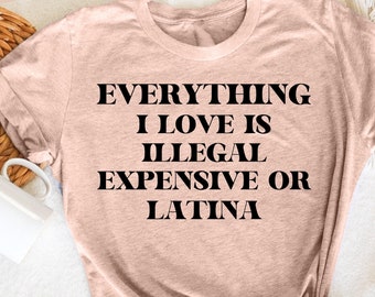 Everything I Love Is Illegal, Expensive Or Latina, Funny Joke T-Shirt, Humorous Tee for Women, Gift for Latina, Bold Statement Shirt