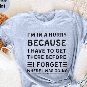 I&#39;m In A Hurry Because I Have To Get There Before I Forget T-Shirt, Funny Women Shirt, Sarcastic Gifts, Humorous T Shirt, Funny T-Shirt