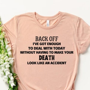 Back Off I&#39;ve Got Enough to Deal With Today Without Having to Make Your Death Look Like an Accident - Funny Shirt - Sarcastic Shirt -