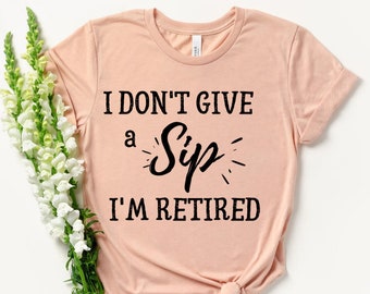 I Don't Give A Sip I'm Retired - Retired Shirt - Retirement Gift - Funny Retirement Shirt - Retirement Gift Idea - Retired Grandma Shirt