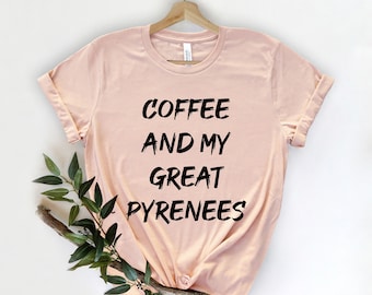 Coffee and My Great Pyrenees, Great Pyrenees Shirt , Pyrenees Mama , Dog Shirt, Great Pyrenees Gift, Great Pyrenees Lover, Pyrenees Dog Mama