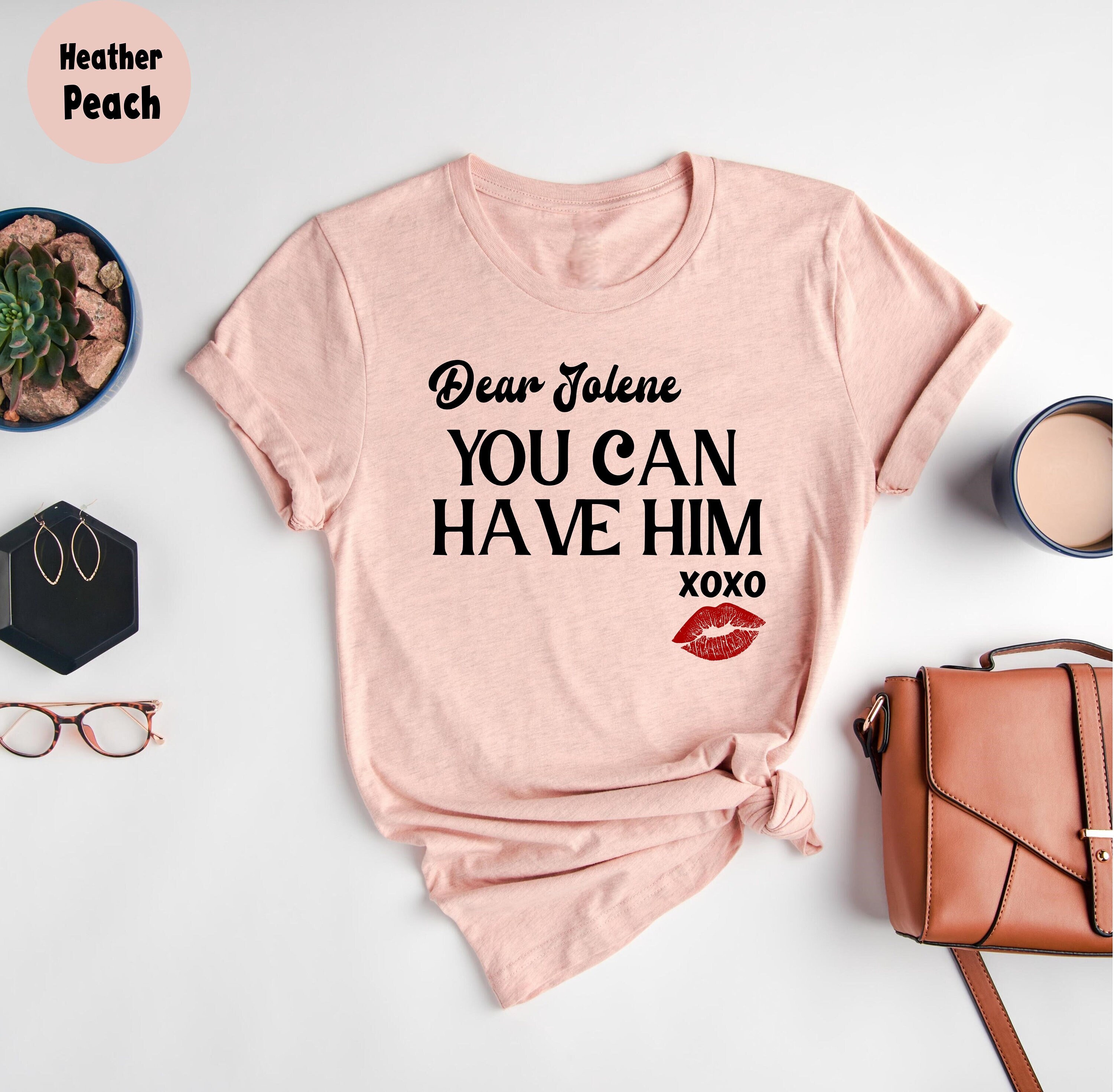 Dear Jolene, You Can Have Him! Xoxo T-Shirt Dear Jolene, You Can Have Him! Xoxo T-Shirt