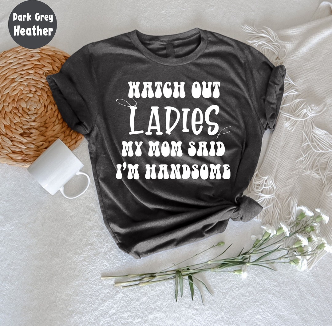 Watch Out Ladies My Mom Said I'm Handsome T-shirt, Adult Humor Shirt ...