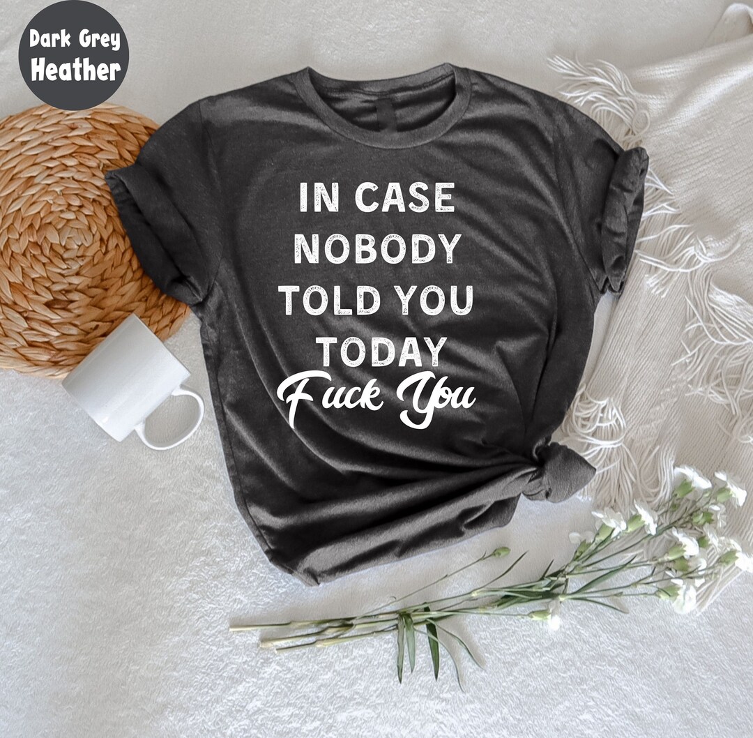 In Case Nobody Told You Today Fuck You, Sarcastic T Shirt, Sarcasm T ...