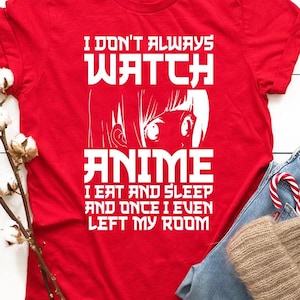 May include: Red t-shirt with white text that reads "I don't always watch anime, I eat and sleep and once I even left my room". The text is surrounded by a stylized anime character with large eyes.