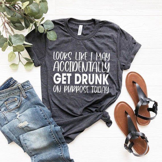 Looks Like I May Accidentally Get Drunk On Purpose Today Shirt, Day Drink T Shirt, Sarcastic Party Shirts, Drunk Tee, Alcoholic Bestie Shirt