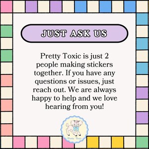 The image is a colorful frame with text and a small illustration of a cartoon character. The text is in a simple, clear font and provides information about a toxic substance, stating that it is just 2 people making stickers together and that if there are any questions or issues, they can reach out to the toxic substance. The toxic substance is described as "happy to help and we love hearing from you!"