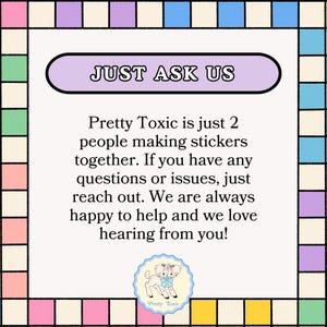 The image is a colorful frame with text and a small illustration of a cartoon character. The text is in a simple, clear font and provides information about a toxic substance, stating that it is just 2 people making stickers together and that if there are any questions or issues, they can reach out to the toxic substance. The toxic substance is described as "happy to help and we love hearing from you!"