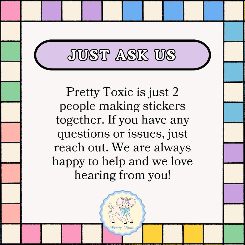 The image is a colorful frame with text and a small illustration of a cartoon character. The text is in a simple, clear font and provides information about a toxic substance, stating that it is just 2 people making stickers together and that if there are any questions or issues, they can reach out to the toxic substance. The toxic substance is described as "happy to help and we love hearing from you!"