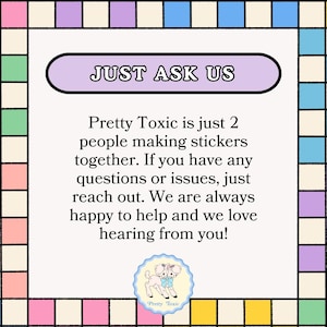 The image is a colorful frame with text and a small illustration of a cartoon character. The text is in a simple, clear font and provides information about a toxic substance, stating that it is just 2 people making stickers together and that if there are any questions or issues, they can reach out to the toxic substance. The toxic substance is described as "happy to help and we love hearing from you!"