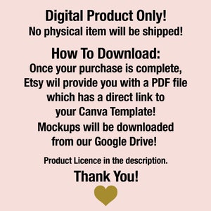 May include: Text on a pink background that reads "Digital Product Only! No physical item will be shipped! How To Download: Once your purchase is complete, Etsy will provide you with a PDF file which has a direct link to your Canva Template! Mockups will be downloaded from our Google Drive! Product Licence in the description. Thank You!" with a gold heart at the bottom.