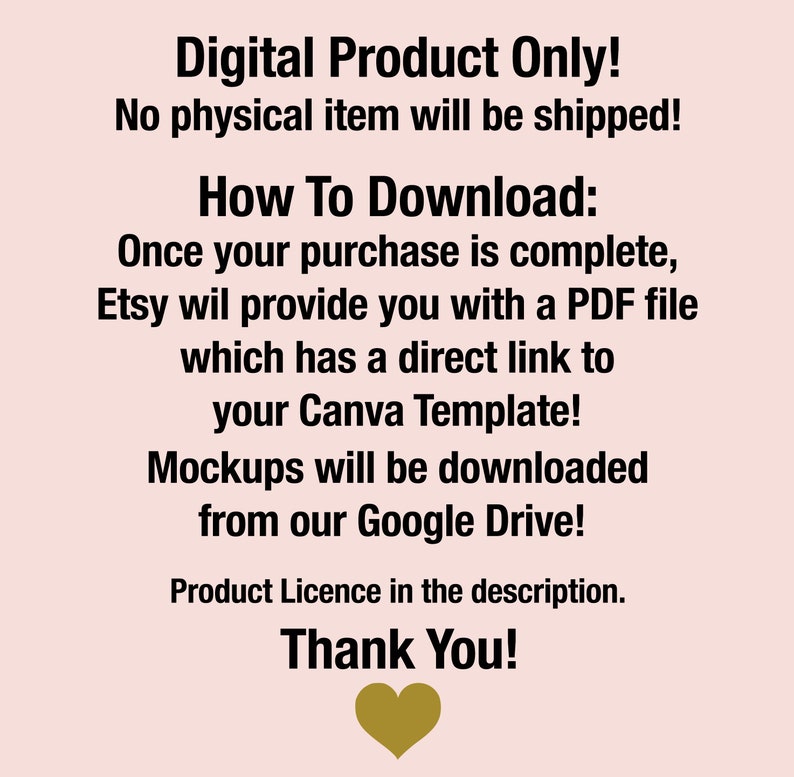May include: Text on a pink background that reads "Digital Product Only! No physical item will be shipped! How To Download: Once your purchase is complete, Etsy will provide you with a PDF file which has a direct link to your Canva Template! Mockups will be downloaded from our Google Drive! Product Licence in the description. Thank You!" with a gold heart at the bottom.