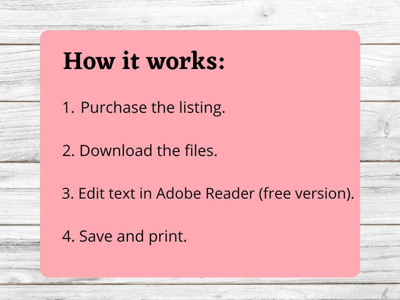 May include: A pink and white graphic with black text explaining how to use a digital product. The text reads: "How it works: 1. Purchase the listing. 2. Download the files. 3. Edit text in Adobe Reader (free version). 4. Save and print."