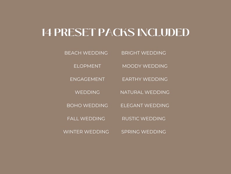 May include: A list of 14 wedding preset packs, including Beach Wedding, Bright Wedding, Elopement, Moody Wedding, Engagement, Earthy Wedding, Wedding, Natural Wedding, Boho Wedding, Elegant Wedding, Fall Wedding, Rustic Wedding, Winter Wedding, and Spring Wedding.