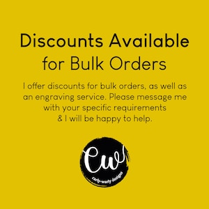 May include: Yellow background with black text that reads "Discounts Available for Bulk Orders".  The text continues, "I offer discounts for bulk orders, as well as an engraving service. Please message me with your specific requirements & I will be happy to help."  A black circle with the text "Cw carly-warly designs" is at the bottom of the image.