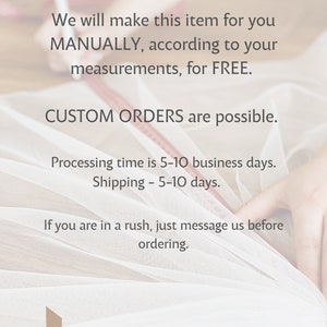 May include: Text overlay on a white fabric background with the words "We will make this item for you MANUALLY, according to your measurements, for FREE. CUSTOM ORDERS are possible. Processing time is 5-10 business days. Shipping - 5-10 days. If you are in a rush, just message us before ordering."