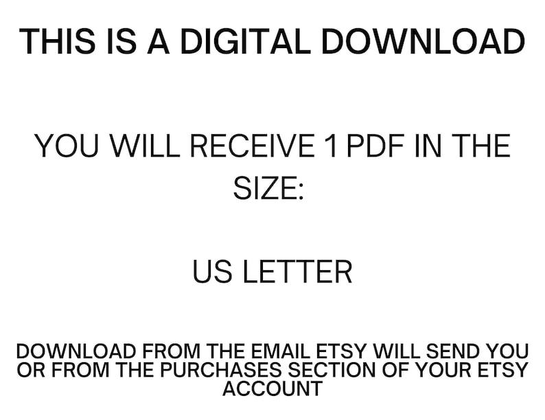 May include: Text on a white background that reads: "This is a digital download. You will receive 1 PDF in the size: US Letter. Download from the email Etsy will send you or from the purchases section of your Etsy account."