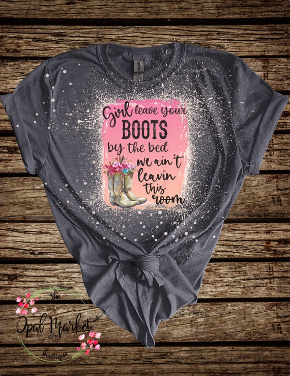Girl Leave Your Boots by the Bed Bleached Shirt country Music
