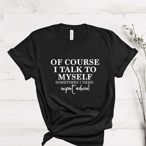 Of Course I Talk To Myself Sometimes I Need Expert Advice Shirt,Funny Shirt, Cute Gift Idea,Funny Dad Grandpa Grandma Mom Joke,Sarcastic Tee