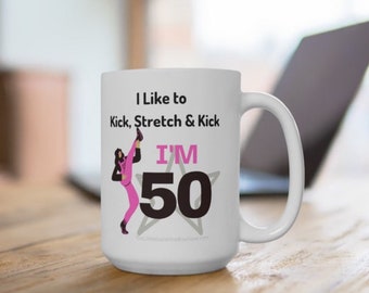 50th Birthday Mug: “I like to Kick, Stretch & Kick, I’m 50” 15 oz (SNL Sally O’Malley inspired)