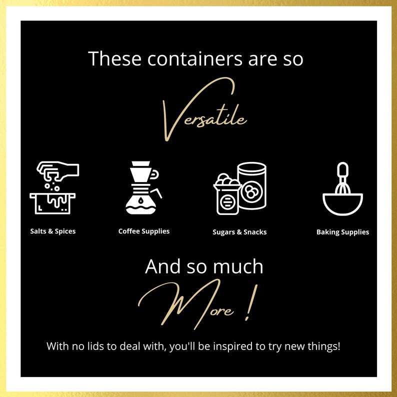 May include: Black and white graphic illustration of four containers with text that reads "These containers are so Versatile And so much More! With no lids to deal with, you'll be inspired to try new things!" The containers are labeled "Salts & Spices", "Coffee Supplies", "Sugars & Snacks", and "Baking Supplies".
