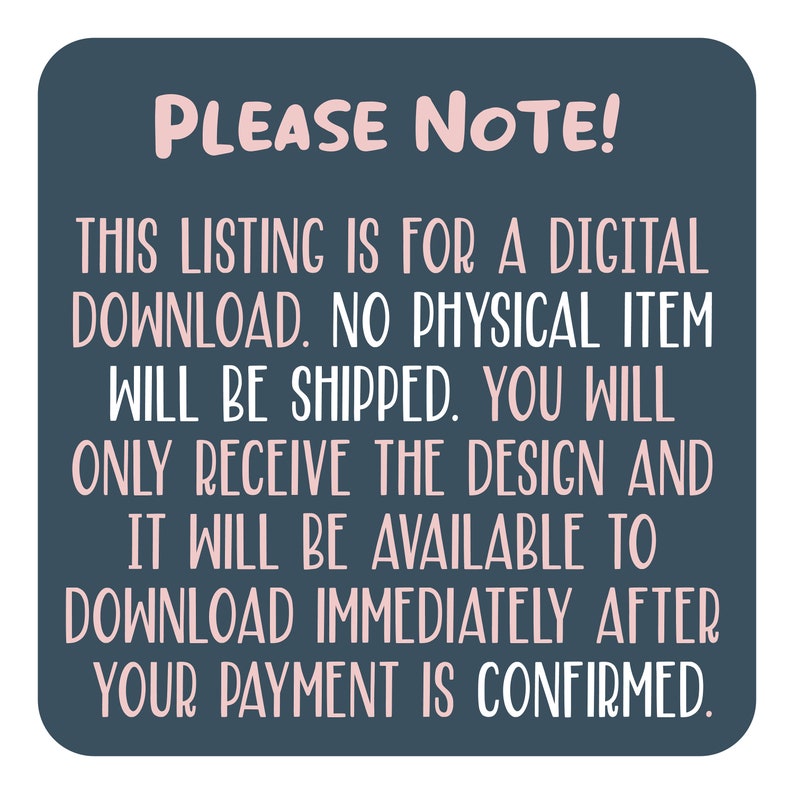 May include: A blue and white text graphic on a dark blue background. The text reads "PLEASE NOTE! THIS LISTING IS FOR A DIGITAL DOWNLOAD. NO PHYSICAL ITEM WILL BE SHIPPED. YOU WILL ONLY RECEIVE THE DESIGN AND IT WILL BE AVAILABLE TO DOWNLOAD IMMEDIATELY AFTER YOUR PAYMENT IS CONFIRMED."