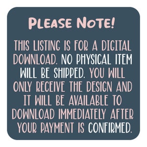 May include: A blue and white text graphic on a dark blue background. The text reads "PLEASE NOTE! THIS LISTING IS FOR A DIGITAL DOWNLOAD. NO PHYSICAL ITEM WILL BE SHIPPED. YOU WILL ONLY RECEIVE THE DESIGN AND IT WILL BE AVAILABLE TO DOWNLOAD IMMEDIATELY AFTER YOUR PAYMENT IS CONFIRMED."