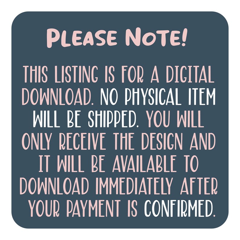 May include: A blue and white text graphic on a dark blue background. The text reads "PLEASE NOTE! THIS LISTING IS FOR A DIGITAL DOWNLOAD. NO PHYSICAL ITEM WILL BE SHIPPED. YOU WILL ONLY RECEIVE THE DESIGN AND IT WILL BE AVAILABLE TO DOWNLOAD IMMEDIATELY AFTER YOUR PAYMENT IS CONFIRMED."