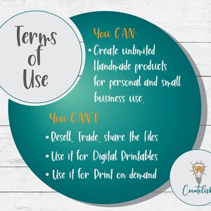 May include: A teal and grey graphic with the text "Terms of Use" in a circle. The graphic lists what is allowed and not allowed for use of the product. The text "You CAN: Create unlimited Handmade products for personal and small business use." is in a teal circle. The text "You CAN'T: Resell, Trade, share the Files. Use it for Digital Printables. Use it for Print on demand." is in a grey circle. The graphic also includes a lightbulb with the text "Createlish" underneath.