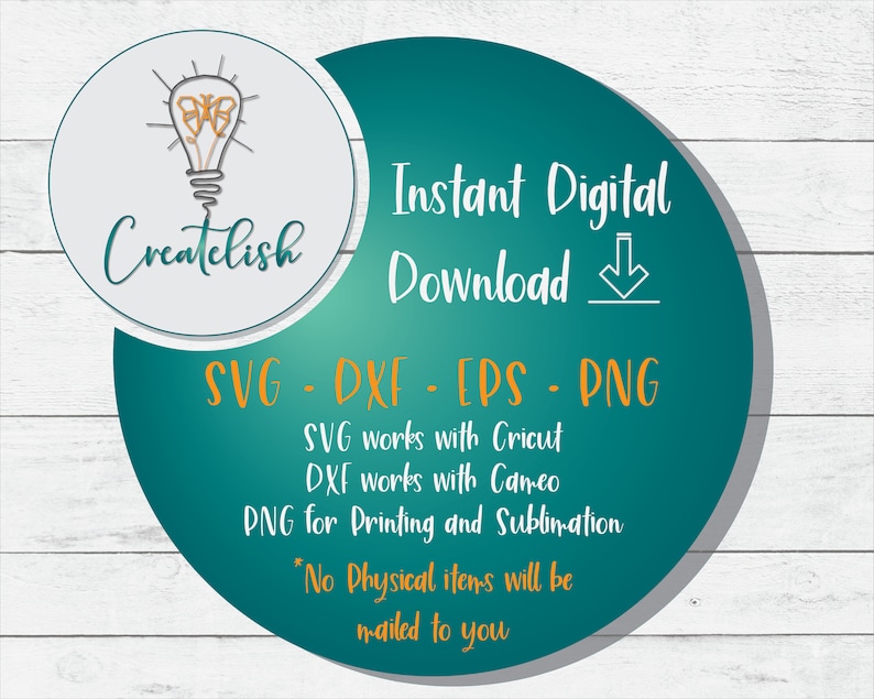 May include: A teal green circle with the text "Instant Digital Download" and "SVG - DXF - EPS - PNG" in orange. The text below lists the programs each file type works with. The text "*No Physical items will be mailed to you" is at the bottom of the circle.