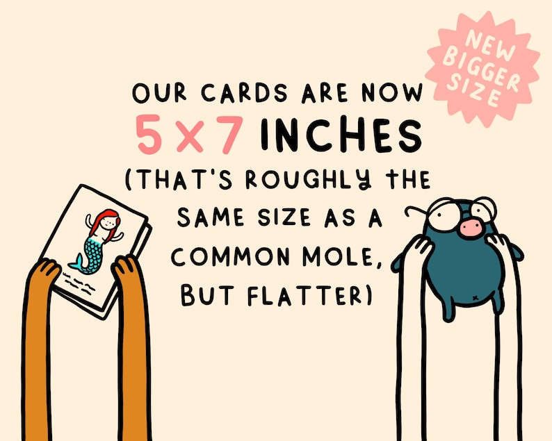 May include: Illustration of two hands holding up cards. The text reads "OUR CARDS ARE NOW 5 x 7 INCHES (THAT'S ROUGHLY THE SAME SIZE AS A COMMON MOLE, BUT FLATTER)". A pink starburst with the text "NEW BIGGER SIZE" is in the upper right corner.