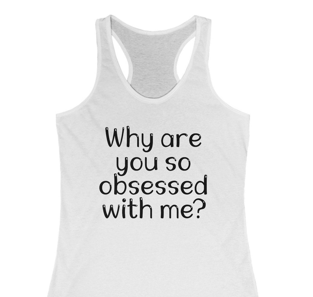 Why Are You so Obsessed With Me Tank Funny Tank Top Obsessed Tank Obsessive Tank Funny Tank for