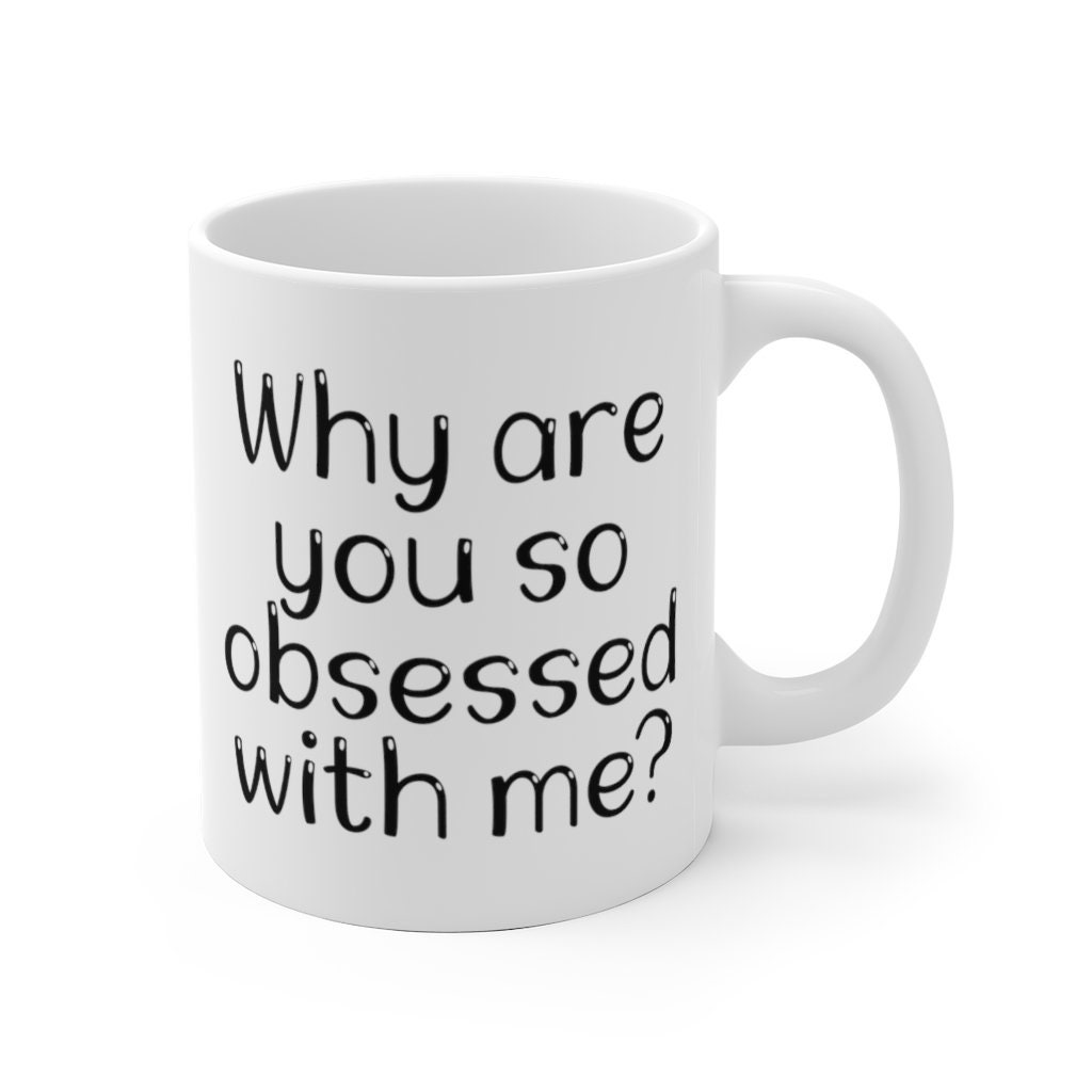Why Are You so Obsessed With Me Mug Funny Gift