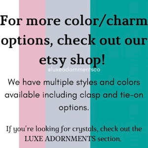 May include: Text graphic with a teal, pink, and gray background. The text reads: "For more color/charm options, check out our etsy shop! @luxeadornmentsco We have multiple styles and colors available including clasp and tie-on options. If you're looking for crystals, check out the LUXE ADORNMENTS section."
