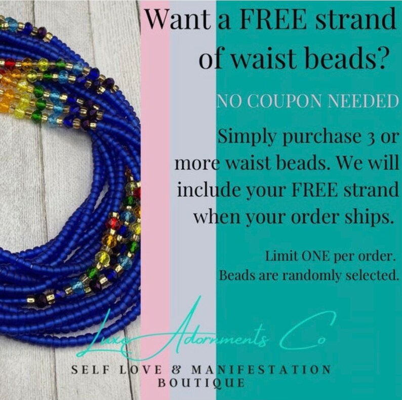 May include: A close-up of a blue waist bead strand with colorful beads. The image includes text that reads "Want a FREE strand of waist beads? NO COUPON NEEDED Simply purchase 3 or more waist beads. We will include your FREE strand when your order ships. Limit ONE per order. Beads are randomly selected. Adorments Co SELF LOVE & MANIFESTATION BOUTIQUE"