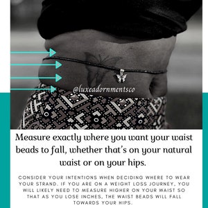 May include: A black and white image of a person's waist with a black waist bead with a butterfly charm. The image includes text that reads "@luxeadornmentsco" and "Measure exactly where you want your waist beads to fall, whether that's on your natural waist or on your hips. Consider your intentions when deciding where to wear your strand. If you are on a weight loss journey, you will likely need to measure higher on your waist so that as you lose inches, the waist beads will fall towards your hips."